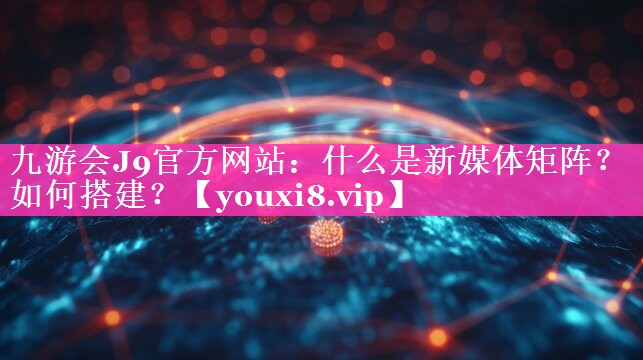 什么是新媒体矩阵？如何搭建？