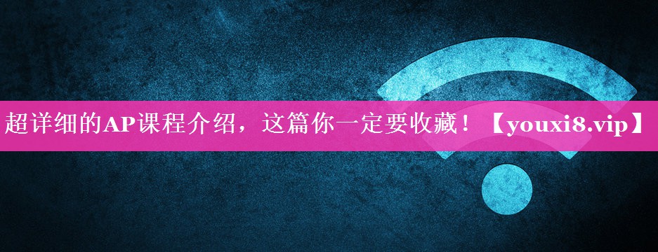 超详细的AP课程介绍，这篇你一定要收藏！